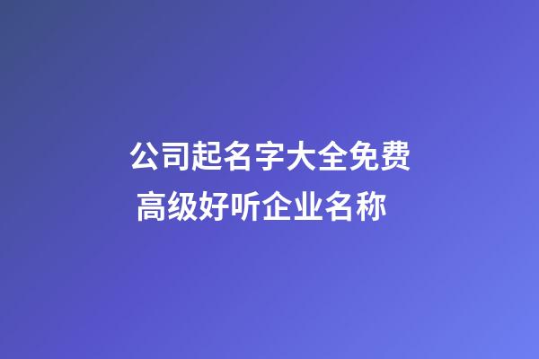 公司起名字大全免费 高级好听企业名称-第1张-公司起名-玄机派